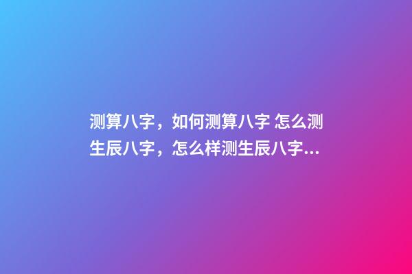 测算八字，如何测算八字 怎么测生辰八字，怎么样测生辰八字？-第1张-观点-玄机派